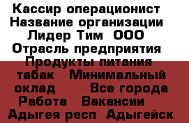 Кассир-операционист › Название организации ­ Лидер Тим, ООО › Отрасль предприятия ­ Продукты питания, табак › Минимальный оклад ­ 1 - Все города Работа » Вакансии   . Адыгея респ.,Адыгейск г.